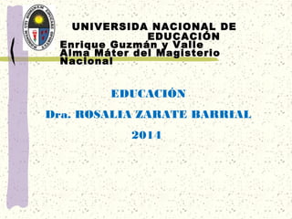 UNIVERSIDA NACIONAL DE
EDUCACIÓN
Enrique Guzmán y Valle
Alma Máter del Magisterio
Nacional
EDUCACIÓN
Dra. ROSALIA ZARATE BARRIAL
2014
 