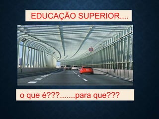 EDUCAÇÃO SUPERIOR....
o que é???.......para que???
 