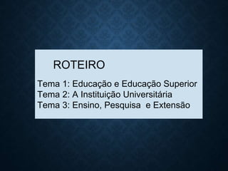 ROTEIRO
Tema 1: Educação e Educação Superior
Tema 2: A Instituição Universitária
Tema 3: Ensino, Pesquisa e Extensão
 