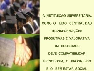 A INSTITUIÇÃO UNIVERSITÁRIA,
COMO O EIXO CENTRAL DAS
TRANSFORMAÇÕES
PRODUTIVAS E VALORATIVA
DA SOCIEDADE,
DEVE COMPATIBILIZAR
TECNOLOGIA, O PROGRESSO
E O BEM ESTAR SOCIAL
 