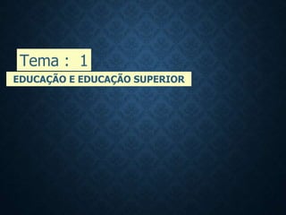 EDUCAÇÃO E EDUCAÇÃO SUPERIOR
Tema : 1
 