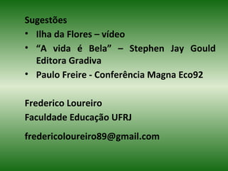 Sugestões
• Ilha da Flores – vídeo
• “A vida é Bela” – Stephen Jay Gould
Editora Gradiva
• Paulo Freire - Conferência Magna Eco92
Frederico Loureiro
Faculdade Educação UFRJ
fredericoloureiro89@gmail.com
 