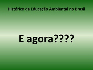 Histórico da Educação Ambiental no Brasil
E agora????
 