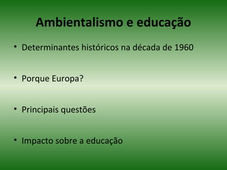 Ambientalismo e educação
• Determinantes históricos na década de 1960
• Porque Europa?
• Principais questões
• Impacto sobre a educação
 