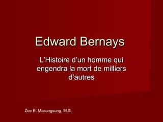 Edward Bernays
      L’Histoire d’un homme qui
     engendra la mort de milliers
                d’autres



Zoe E. Masongsong, M.S.
 