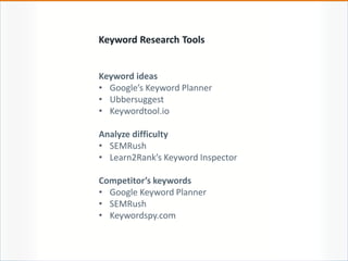 Keyword Research Tools
Keyword ideas
• Google’s Keyword Planner
• Ubbersuggest
• Keywordtool.io
Analyze difficulty
• SEMRush
• Learn2Rank’s Keyword Inspector
Competitor’s keywords
• Google Keyword Planner
• SEMRush
• Keywordspy.com
 