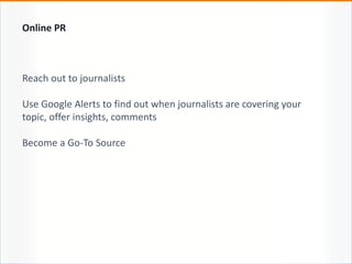 Reach out to journalists
Use Google Alerts to find out when journalists are covering your
topic, offer insights, comments
Become a Go-To Source
Online PR
 