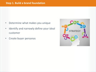• Determine what makes you unique
• Identify and narrowly define your ideal
customer
• Create buyer personas
Step 1. Build a brand foundation
 