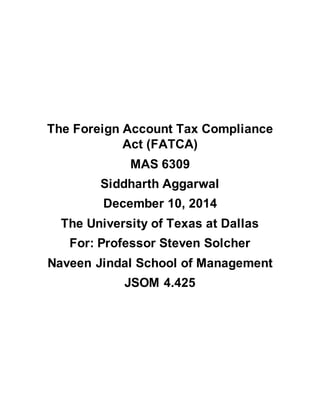 The Foreign Account Tax Compliance
Act (FATCA)
MAS 6309
Siddharth Aggarwal
December 10, 2014
The University of Texas at Dallas
For: Professor Steven Solcher
Naveen Jindal School of Management
JSOM 4.425
 