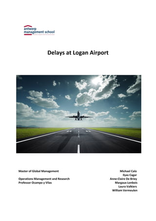 Delays	at	Logan	Airport	
	
Master	of	Global	Management	 	 	 	 	 	 												Michael	Calo	
	 	 	 	 	 	 	 	 	 	 	 			Ilyas	Cagar	
Operations	Management	and	Research	 	 	 	 											Anne-Claire	De	Briey	
Professor	Ocampo	y	Vilas	 	 	 	 	 	 	 					Margaux	Lonbois	
	 	 	 	 		 	 	 	 	 	 										Laura	Valkiers	
William	Vermeulen	
 
