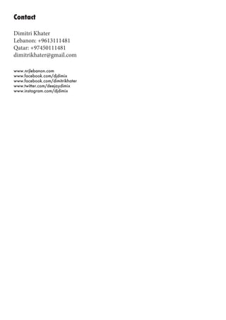 www.nrjlebanon.com
www.facebook.com/djdimix
www.facebook.com/dimitrikhater
www.twitter.com/deejaydimix
www.instagram.com/djdimix
Dimitri Khater
Lebanon: +9613111481
Qatar: +97450111481
dimitrikhater@gmail.com
Contact
 