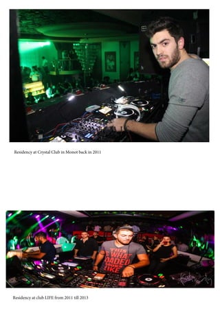 Residency at Crystal Club in Monot back in 2011
Residency at club LIFE from 2011 till 2013
 