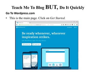 Go To Wordpress.com
• This is the main page. Click on Get Started.
Teach Me To Blog BUT, Do It Quickly
 