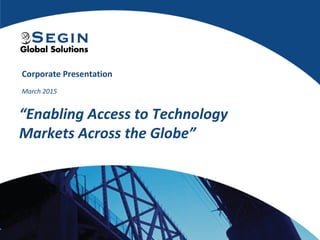 Corporate Presentation
March 2015
“Enabling Access to Technology
Markets Across the Globe”
 