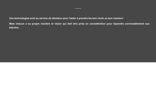 ....
Ces technologies sont au service de décideur pour l'aider à prendre les bon choix au bon moment :
Mais chacun a sa propre manière et vision qui doit etre prise en considération pour répondre convenablement aux
besoins.
 
