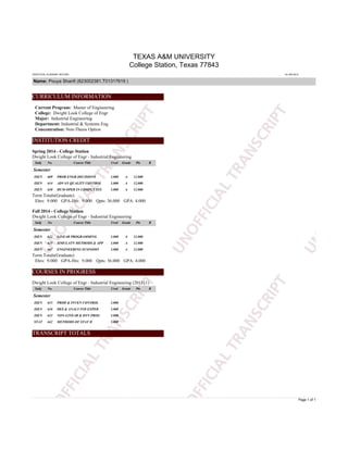 TEXAS A&M UNIVERSITY
College Station, Texas 77843
UNOFFICIAL ACADEMIC RECORD 24-JAN-2015
Name: Pouya Sharifi (823002381,T01317619 )
Page 1 of 1
CURRICULUM INFORMATION
Current Program: Master of Engineering
College: Dwight Look College of Engr
Major: Industrial Engineering
Department: Industrial & Systems Eng
Concentration: Non-Thesis Option
INSTITUTION CREDIT
Spring 2014 - College Station
Dwight Look College of Engr - Industrial Engineering
Subj No. Course Title Cred Grade Pts R
Semester
ISEN 609 PROB ENGR DECISIONS 3.000 A 12.000
ISEN 614 ADVAN QUALITY CONTROL 3.000 A 12.000
ISEN 630 HUM OPER IN COMPLX SYS 3.000 A 12.000
Term Totals(Graduate)
Ehrs: 9.000 GPA-Hrs: 9.000 Qpts: 36.000 GPA: 4.000
Fall 2014 - College Station
Dwight Look College of Engr - Industrial Engineering
Subj No. Course Title Cred Grade Pts R
Semester
ISEN 622 LINEAR PROGRAMMING 3.000 A 12.000
ISEN 625 SIMULATN METHODS & APP 3.000 A 12.000
ISEN 667 ENGINEERING ECONOMY 3.000 A 12.000
Term Totals(Graduate)
Ehrs: 9.000 GPA-Hrs: 9.000 Qpts: 36.000 GPA: 4.000
COURSES IN PROGRESS
Dwight Look College of Engr - Industrial Engineering (201511)
Subj No. Course Title Cred Grade Pts R
Semester
ISEN 615 PROD & INVEN CONTROL 3.000
ISEN 616 DES & ANALY IND EXPER 3.000
ISEN 623 NON-LINEAR & DYN PROG 3.000
STAT 642 METHODS OF STAT II 3.000
TRANSCRIPT TOTALS
 