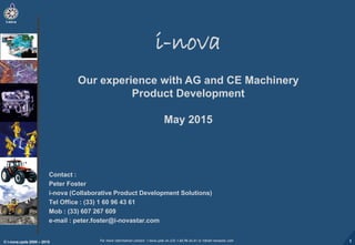 For more information contact i-nova.cpds on (33) 1.60.96.43.61 or info@i-novastar.com© i-nova.cpds 2000 – 2015
i-novai-nova
i-nova
Our experience with AG and CE Machinery
Product Development
May 2015
Contact :
Peter Foster
i-nova (Collaborative Product Development Solutions)
Tel Office : (33) 1 60 96 43 61
Mob : (33) 607 267 609
e-mail : peter.foster@i-novastar.com
1
 