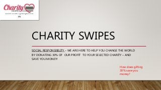 CHARITY SWIPES
SOCIAL RESPONSIBILITY – WE ARE HERE TO HELP YOU CHANGE THE WORLD
BY DONATING 30% OF OUR PROFIT TO YOUR SELECTED CHARITY – AND
SAVE YOU MONEY!
How does gifting
30% save you
money?
www.charityswipes.co
m
 