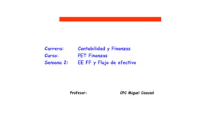 Profesor: CPC Miguel Casusol
UTP
Carrera: Contabilidad y Finanzas
Curso: PET Finanzas
Semana 2: EE FF y Flujo de efectivo
 