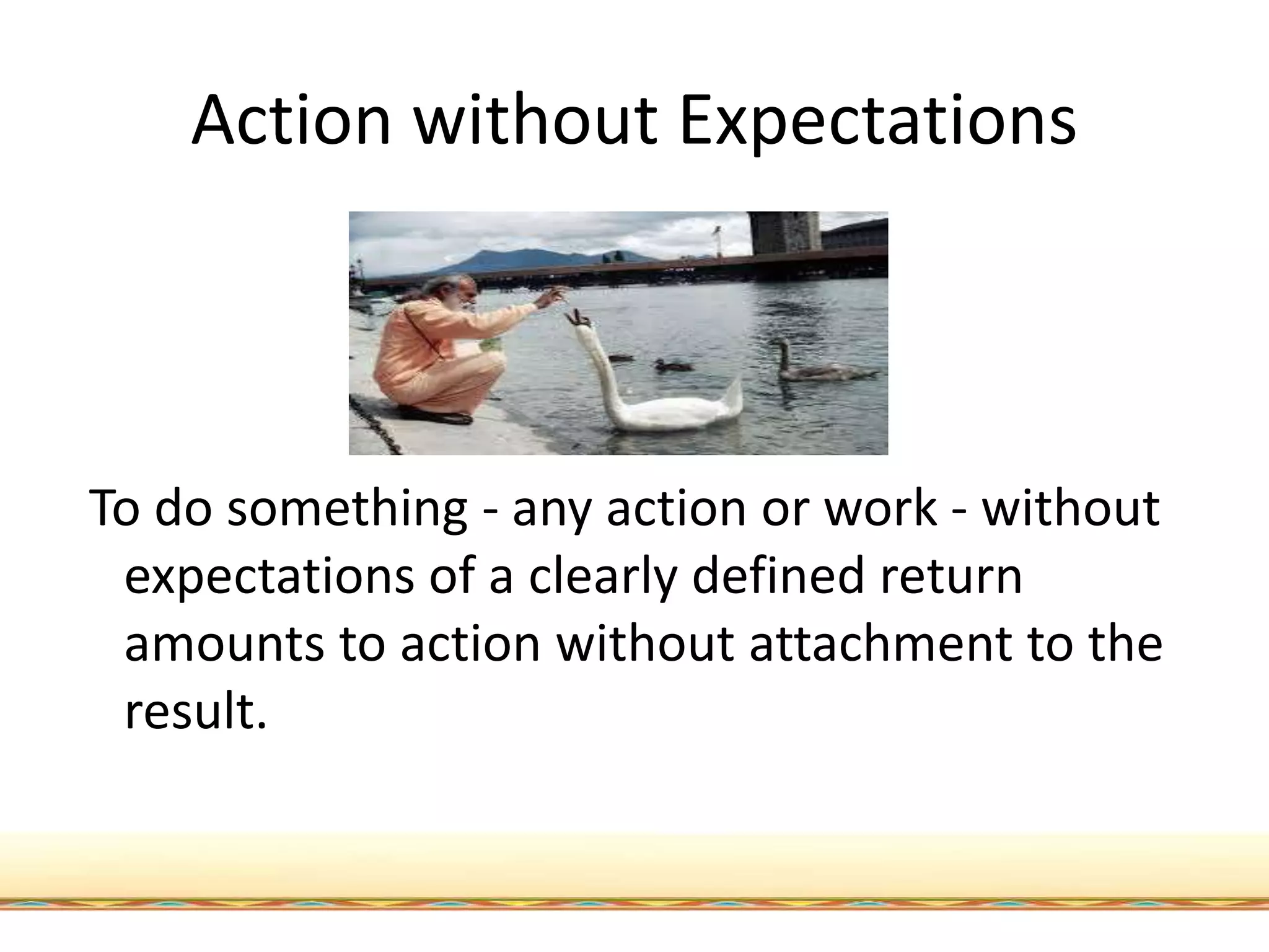 Action without Expectations
To do something - any action or work - without
expectations of a clearly defined return
amounts to action without attachment to the
result.
 