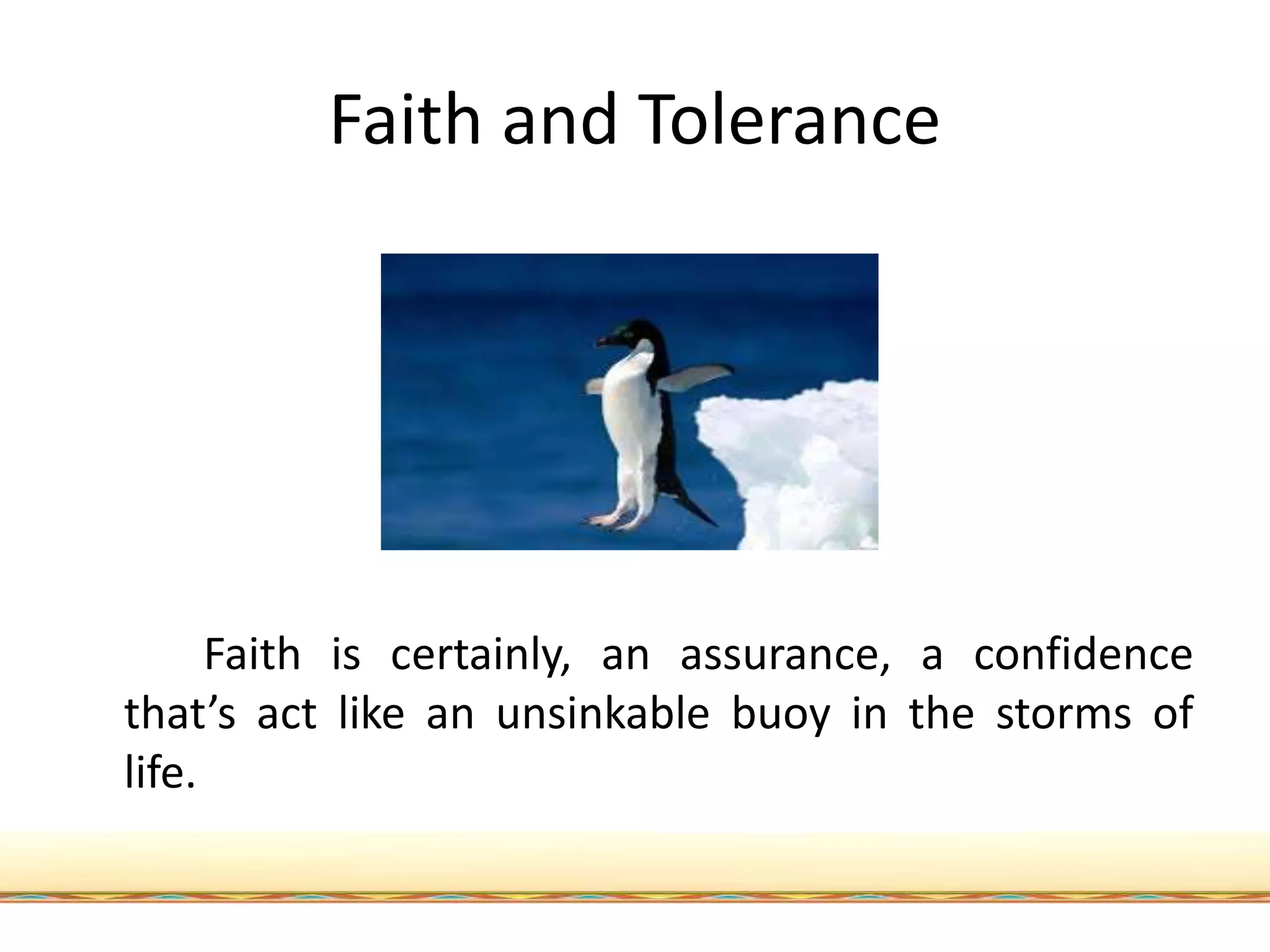 Faith and Tolerance
Faith is certainly, an assurance, a confidence
that’s act like an unsinkable buoy in the storms of
life.
 
