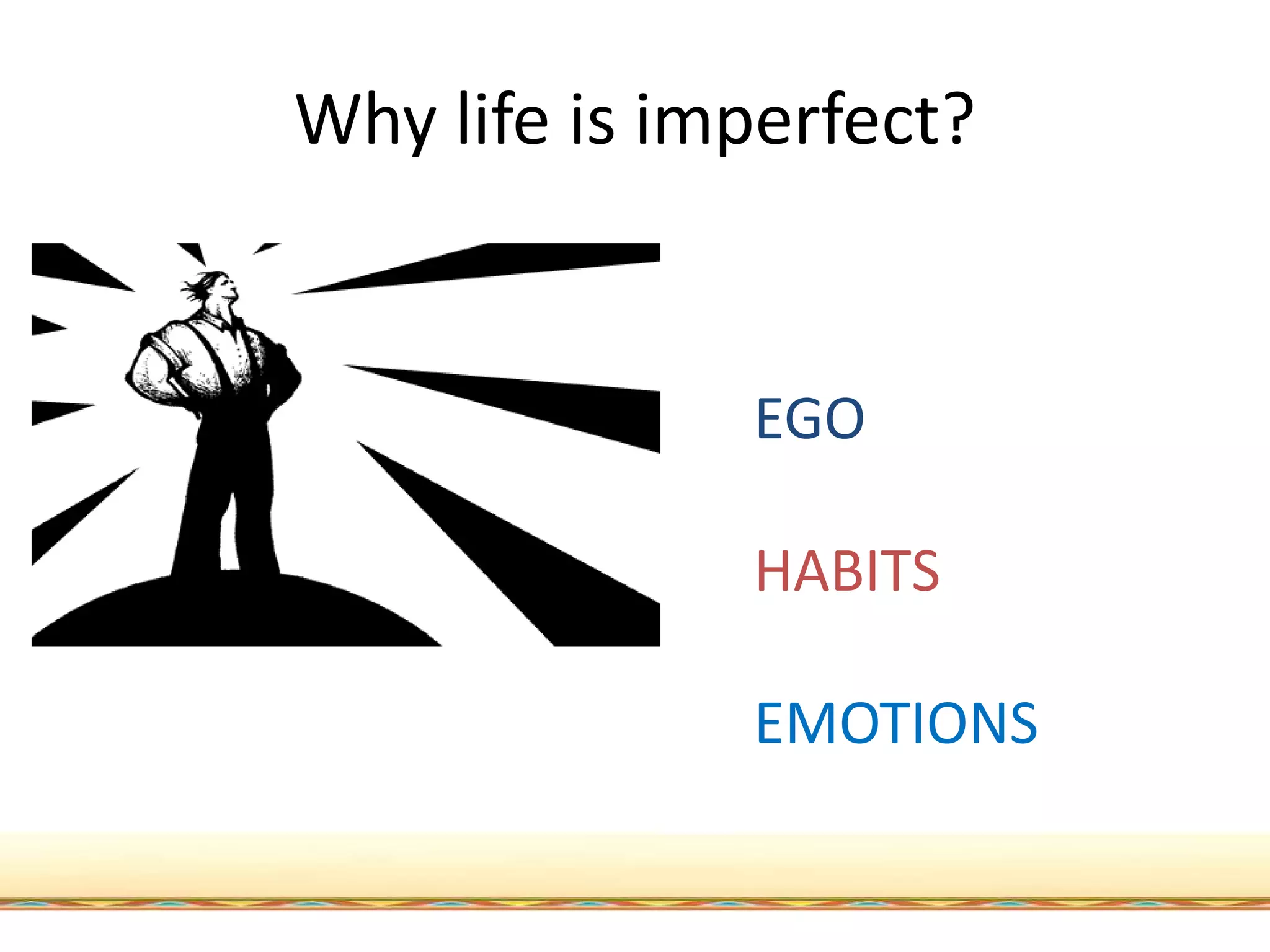 Why life is imperfect?
EGO
HABITS
EMOTIONS
 