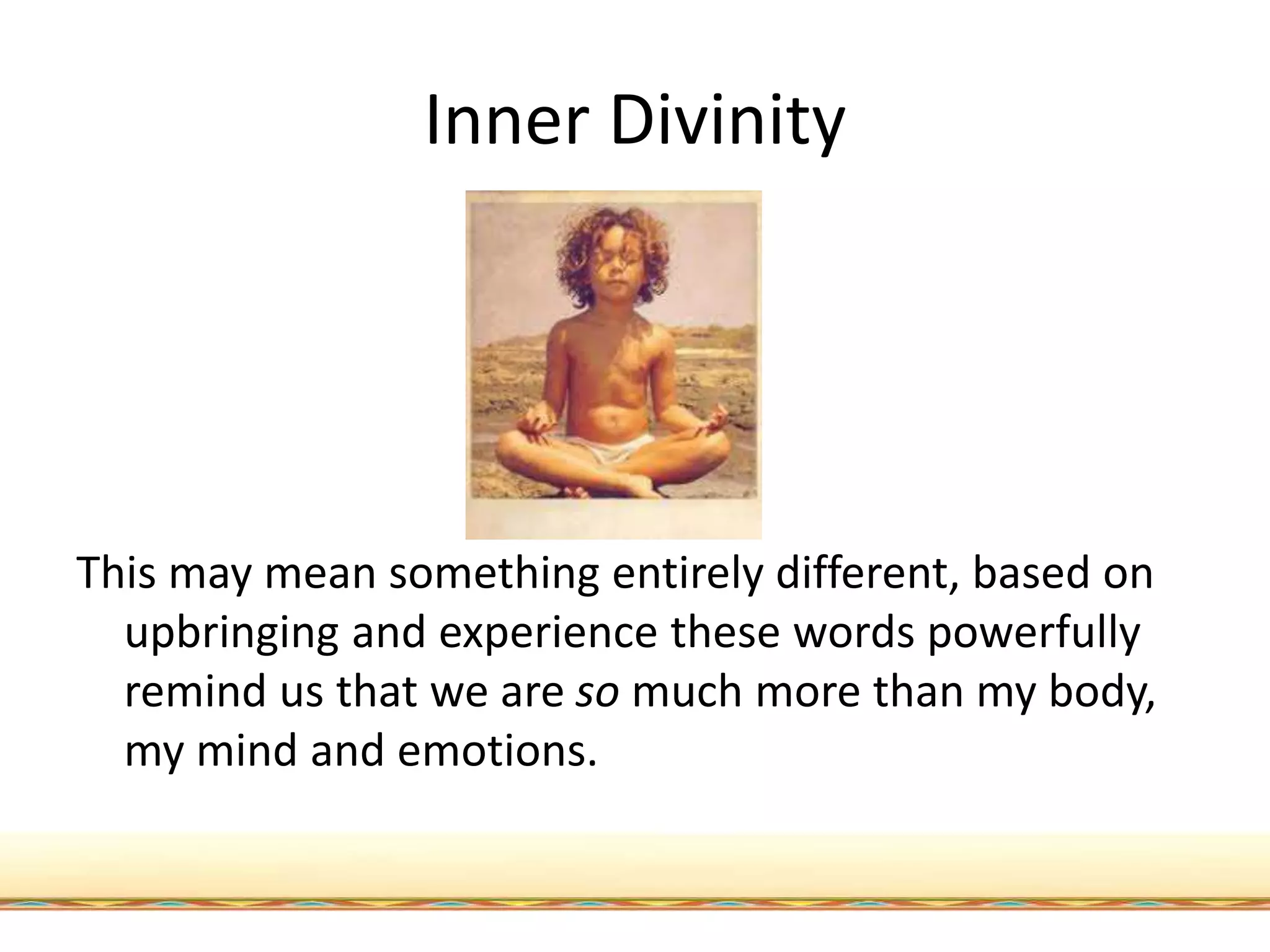 Inner Divinity
This may mean something entirely different, based on
upbringing and experience these words powerfully
remind us that we are so much more than my body,
my mind and emotions.
 