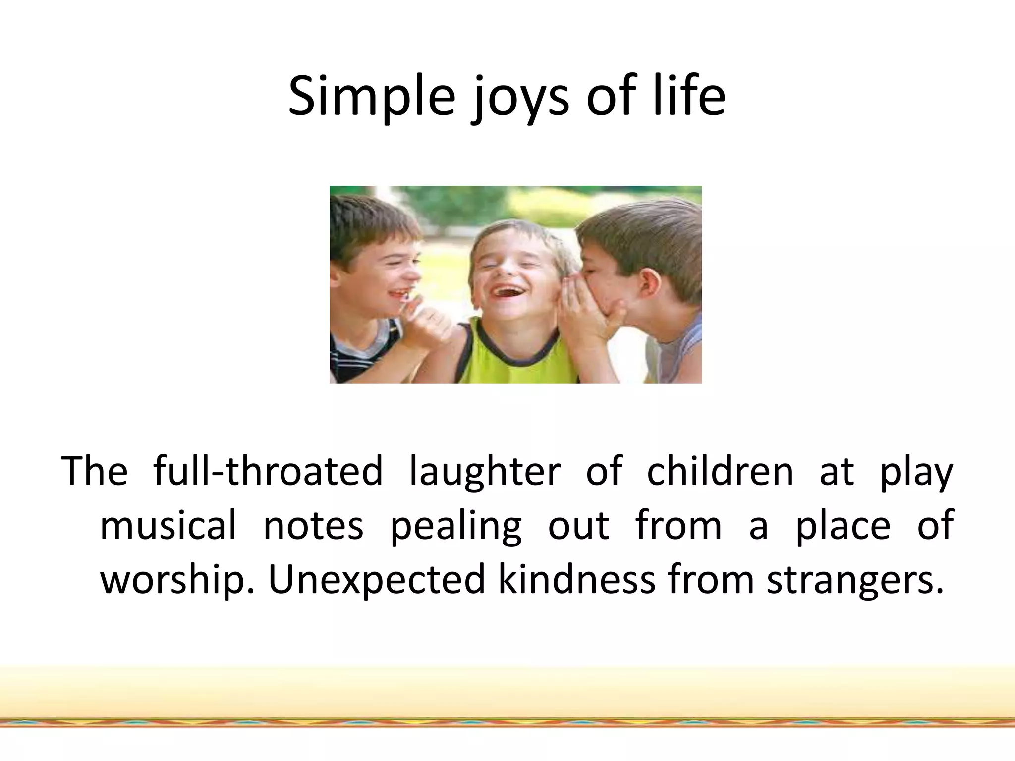 Simple joys of life
The full-throated laughter of children at play
musical notes pealing out from a place of
worship. Unexpected kindness from strangers.
 