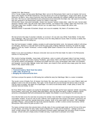 CUISINE TYPE: New American
STYLE: Former Amada chef-de-cuisine MacGregor Mann turns to his Pennsylvania Dutch roots for an inspired chef -ow ner
debut at this Chadds Ford BYOB. Experiences w ith Jose Garces and a stint at Copenhagen’s forage-centric Noma are clear
influences, but Mann’s menu show s a personal vision that channels seasonality and updated traditional local flavors better
than most. The focus on w ell-crafted flavors and professional service transcends the simple strip- mall space for w hat is the
best new restaurant in the Pennsylvania suburbs I’ve visited in a long time.
SPECIALTIES: House charcuterie (mortadella; chicken liver mousse); heirloom tomato-melon salad; the roots; harvest salad;
gazpacho; steamed clams; egg yolk ravioli; beef cheek w ith limas; corn tempura-fried scallops; apple snitz choucroute; corn-
crab fritters; black bass; sturgeon; chicken w ith birch jus; dry-aged ribeye for tw o; sheep’s-milk panna cotta.
ALCOHOL: BYOB.
WEEKEND NOISE: A reasonable 82 decibels (though room w as not completely full). Ideal is 75 decibels or less.
We had arrived at the edge of suburban civilization as w e know it. On one side w as a Whole Foods Market. On the other
side of Wilmington Pike w as a herd of deer munching across the rolling Delaw are County fields of recently cut alfalfa, their
hungry eyes ablaze w ith the setting sun.
Was that fresh sturgeon I smelled, smoking sw eetly on a grill somew here behind Junto, the restaurant prettily lit w ith strings
of w hite lights, attached to a strip mall here? Is that the gypsy guitar of Django Reinhardt beckoning me inside the simple
elegance of this airy "modern farmhouse," w here a vintage Speed Queen w ashtub in the corner brims w ith ice and chilling
BYO w ines?
Indeed it w as, and I w as heading in. Because w hat came next w as one of the best meals I've eaten in the Pennsylvania
suburbs in a very long time.
Pink rounds of springy mortadella, house-made w ith hazelnuts, came on a plank w ith pungent dabs of root-beer mustard,
house-baked fig bread, and chunks of glossy Thumbelina goat cheese. Warm crab fritters w ere fluffy at the center, w here
corn kernels popped w ith September sw eetness over pickled okra and a spicy-sw eet pepper relish made from Anaheims
and Hungarian w ax hot chiles. Meltingly tender beef cheeks, pan-crisped to finish, perched atop snappy green lima beans
tossed in silky, piquant tomato puree.
MORE COVERAGE
 Treemont mystery: Good food, few eaters
 Little Lolita, all grown up
 Bringing the restaurant to the farm
And those w ere just the openers of a $55 tasting that certified this tasty fact: MacGregor Mann is a name to remember.
This bucolic corner of Chadds Ford, 40 minutes from Center City, may seem a curious place for a cook of Mann's talent and
pedigree to land in his chef-ow ner debut. Then again, for the 33-year-old w ho rose through the Garces ranks to become
chef de cuisine at Amada, then jetted off to Copenhagen for a stint at w orld-famous Noma, it made plenty of sense. The
suburban rents are friendly, for one.
But those Whole Foods shoppers are exactly the demographic that just might get the hyper-seasonal, kohlrabi root-pickling,
house-smoking, kraut-curing, raw -sheep's-milk-ricotta-making ethos that drives the menus in Mann's ambitious kitchen,
served by a w ell-prepared staff w ith a professional tone (captain Amy Shelden is a vet of Susanna Foo and Lacroix).
And w hile that field across the road does not produce the reindeer moss that Mann w as charged w ith tw eezering clean for
consumption at Noma, he and his crew at Junto (JUN-toe) have foraged more than enough w ine berries, w ood sorrel, and
w ild asparagus there to get their specials-board juices pumping. Some of the area's better farm stands - SIW Vegetables
and Pete's Produce - have provided the rest of the seasonal inspiration, as Mann w orks to connect local bounty w ith the
Pennsylvania Dutch flavors he grew up w ith in York.
The toasty cornbread sticks that w elcome diners w ith silky dabs of clove-scented apple butter are the first clue of his back-
to-roots mission, and among the many family recipes scattered here. A steel crock of sauerkraut - cabbage cured for a
month to bright tartness, then w armed w ith sw eet sparks of brandy-soaked dried-apple snitz and porky chunks of summer
sausage - arrived w ith such a heady aroma of smoke and tang, I could travel to Lancaster on its fumes.
 