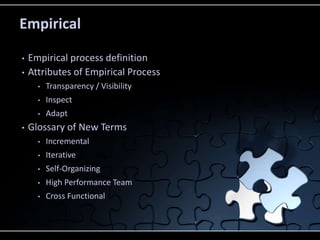 Empirical
• Empirical process definition
• Attributes of Empirical Process
• Transparency / Visibility
• Inspect
• Adapt
• Glossary of New Terms
• Incremental
• Iterative
• Self-Organizing
• High Performance Team
• Cross Functional
 