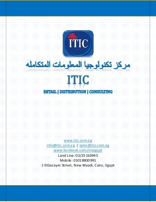 www.itic.com.eg
info@itic.com.eg | sales@itic.com.eg
www.facebook.com/iticegypt
Land Line: 02/25163945
Mobile: 01018800991
1 ElGazayer Street, New Maadi, Cairo, Egypt
 
