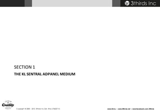 Copyright © 2008 – 2015 3thirds Inc Sdn. Bhd. (756227-V) www.3t.my | www.3thirds.net | www.facebook.com/3thirds
THE	KL	SENTRAL	ADPANEL	MEDIUM
SECTION	1
 
