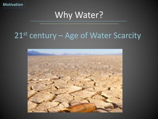 Why Water?
21st century – Age of Water Scarcity
Motivation
 
