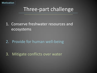 Three-part challenge
1. Conserve freshwater resources and
ecosystems
2. Provide for human well-being
3. Mitigate conflicts over water
Motivation
 
