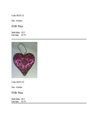 Code HCD121
Size 4inches
FOB Price
BothSides $2.5
OneSide $1.75
Code HCD122
Size 4inches
FOB Price
BothSides $2.5
OneSide $1.75
 