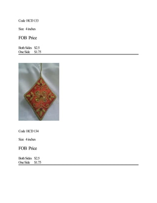 Code HCD133
Size 4inches
FOB Price
BothSides $2.5
OneSide $1.75
Code HCD134
Size 4inches
FOB Price
BothSides $2.5
OneSide $1.75
 