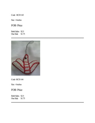 Code HCD143
Size 4inches
FOB Price
BothSides $2.5
OneSide $1.75
Code HCD144
Size 4inches
FOB Price
BothSides $2.5
OneSide $1.75
 