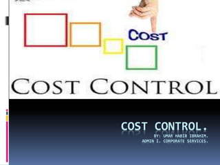 COST CONTROL.
BY: UMAR HABIB IBRAHIM.
ADMIN I. CORPORATE SERVICES.
 