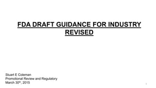 FDA DRAFT GUIDANCE FOR INDUSTRY
REVISED
Stuart E Coleman
Promotional Review and Regulatory
March 30th, 2015 1
 