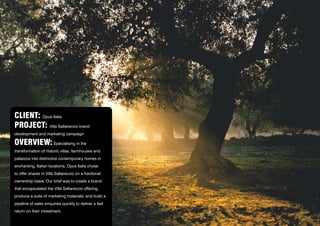 CLIENT: Opus Italia
PROJECT: Villa Saltareccio brand 		
development and marketing campaign
OVERVIEW: Specialising in the
transformation of historic villas, farmhouses and
palazzos into distinctive contemporary homes in
enchanting, Italian locations, Opus Italia chose
to offer shares in Villa Saltareccio on a fractional
ownership basis. Our brief was to create a brand
that encapsulated the Villa Saltareccio offering,
produce a suite of marketing materials, and build a
pipeline of sales enquiries quickly to deliver a fast
return on their investment.
 