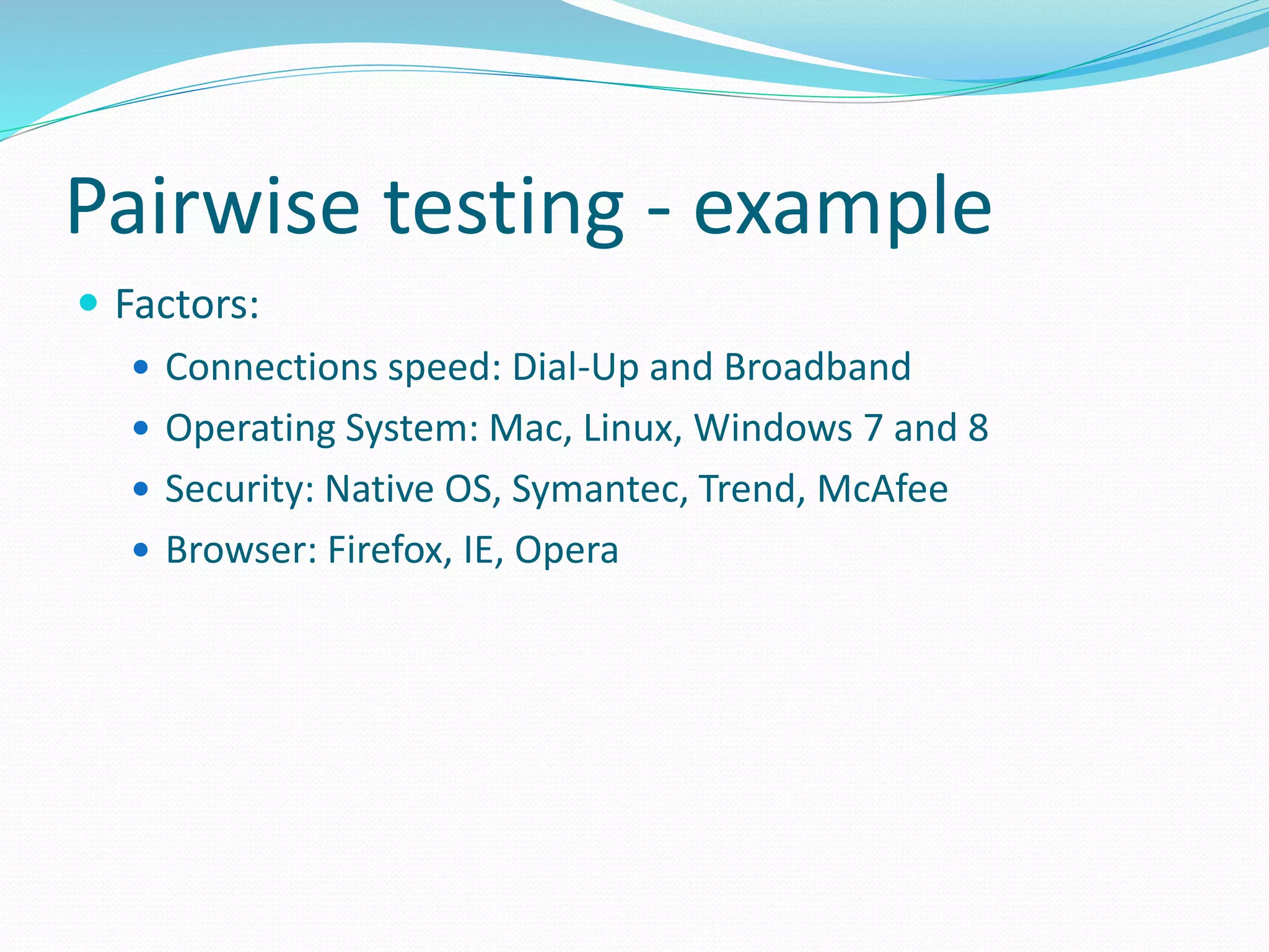 Pairwise testing - example
 Factors:
 Connections speed: Dial-Up and Broadband
 Operating System: Mac, Linux, Windows 7 and 8
 Security: Native OS, Symantec, Trend, McAfee
 Browser: Firefox, IE, Opera
 