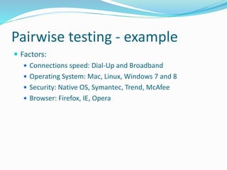 Pairwise testing - example
 Factors:
 Connections speed: Dial-Up and Broadband
 Operating System: Mac, Linux, Windows 7 and 8
 Security: Native OS, Symantec, Trend, McAfee
 Browser: Firefox, IE, Opera
 