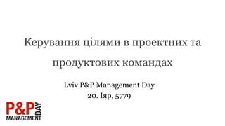 Керування цілями в проектних та
продуктових командах
Lviv P&P Management Day
20. Іяр, 5779
 