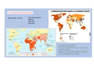 Depuis 2007, 1/2 hab.
A. Un monde de plus en plus urbain
Taux d’urbanisation
1800 5%
1900 15%
2019 55%
1) Les continents les plus urbanisés :
Le continent le moins urbanisé :
2) Sur quels continents la croissance urbaine est-elle
modérée voire faible?
Sur quels continents la croissance urbaine est-elle forte ?
3) Avez-vous des pistes pour l’expliquer ? (mots clefs :
croissance démographique, exode rural)
 