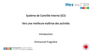 Système de Contrôle Interne (SCI)
Vers une meilleure maîtrise des activités
Introduction
Emmanuel Fragnière
 