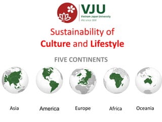 Sustainability of
Culture and Lifestyle
FIVE CONTINENTS
Asia America Europe Africa Oceania
 