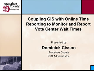 Coupling GIS with Online Time
Reporting to Monitor and Report
Vote Center Wait Times
Presented by
Dominick Cisson
Arapahoe County
GIS Administrator
 
