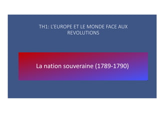 TH1: L’EUROPE ET LE MONDE FACE AUX
REVOLUTIONS
La nation souveraine (1789-1790)
 