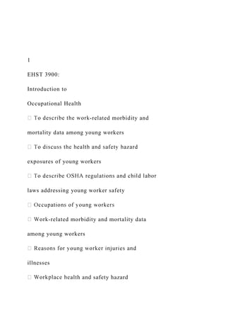 1
EHST 3900:
Introduction to
Occupational Health
-related morbidity and
mortality data among young workers
exposures of young workers
laws addressing young worker safety
-related morbidity and mortality data
among young workers
illnesses
alth and safety hazard
 
