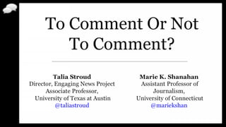 To Comment Or Not
To Comment?
Marie K. Shanahan
Assistant Professor of Journalism,
University of Connecticut
@mariekshan
 